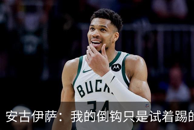 安古伊萨:我的倒钩只是试着踢的,如果能带来胜利就更完美了