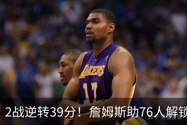 2战逆转39分!詹姆斯助76人解锁致胜杀招,他在湖人为何不这么打