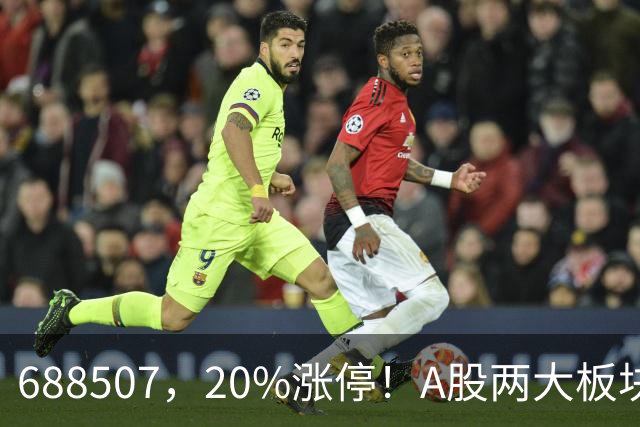 688507，20%涨停！A股两大板块，尾盘拉升！